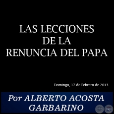 LAS LECCIONES DE LA RENUNCIA DEL PAPA - Por ALBERTO ACOSTA GARBARINO - Domingo, 17 de Febrero de 2013